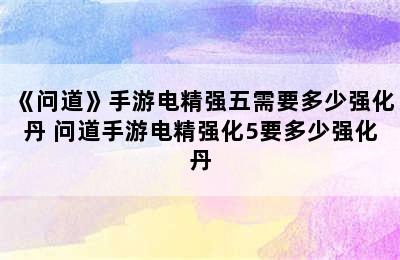 《问道》手游电精强五需要多少强化丹 问道手游电精强化5要多少强化丹